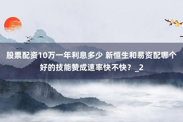 股票配资10万一年利息多少 新恒生和易资配哪个好的技能赞成速率快不快？_2