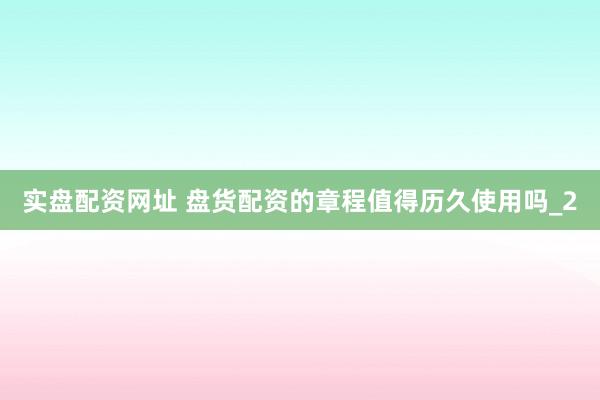 实盘配资网址 盘货配资的章程值得历久使用吗_2