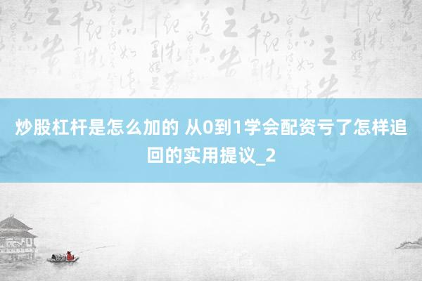 炒股杠杆是怎么加的 从0到1学会配资亏了怎样追回的实用提议_2