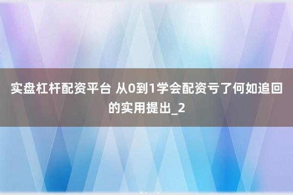 实盘杠杆配资平台 从0到1学会配资亏了何如追回的实用提出_2
