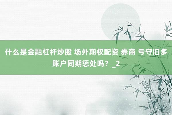 什么是金融杠杆炒股 场外期权配资 券商 亏守旧多账户同期惩处吗？_2