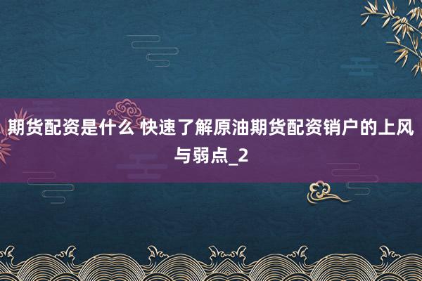 期货配资是什么 快速了解原油期货配资销户的上风与弱点_2