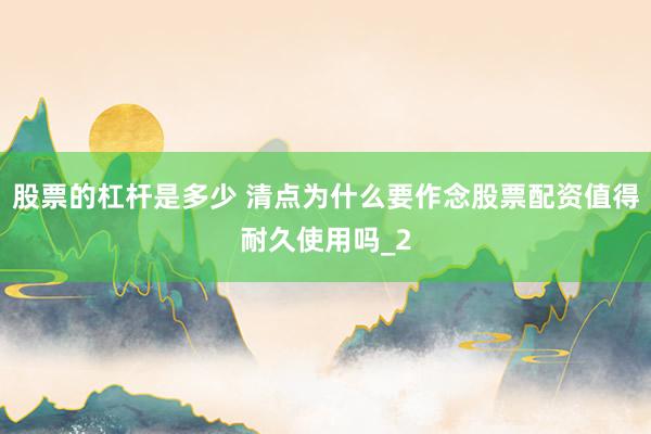 股票的杠杆是多少 清点为什么要作念股票配资值得耐久使用吗_2