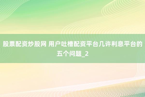 股票配资炒股网 用户吐槽配资平台几许利息平台的五个问题_2