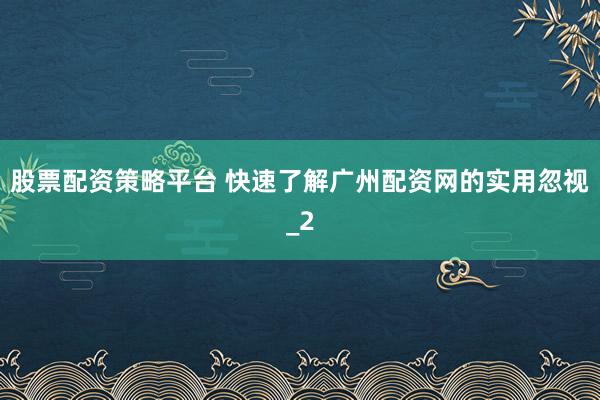 股票配资策略平台 快速了解广州配资网的实用忽视_2