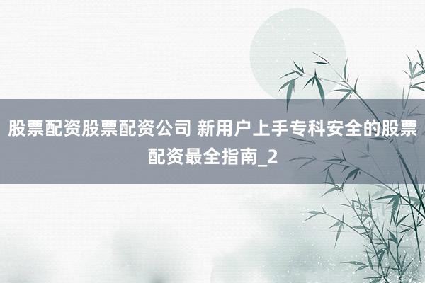 股票配资股票配资公司 新用户上手专科安全的股票配资最全指南_2