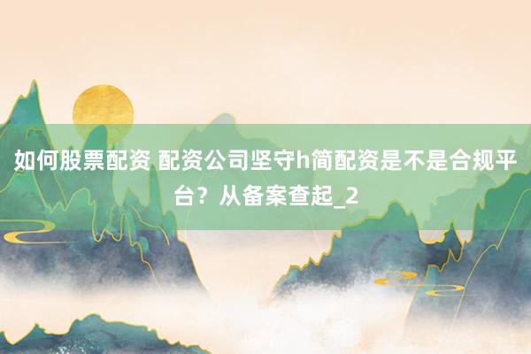 如何股票配资 配资公司坚守h简配资是不是合规平台？从备案查起_2