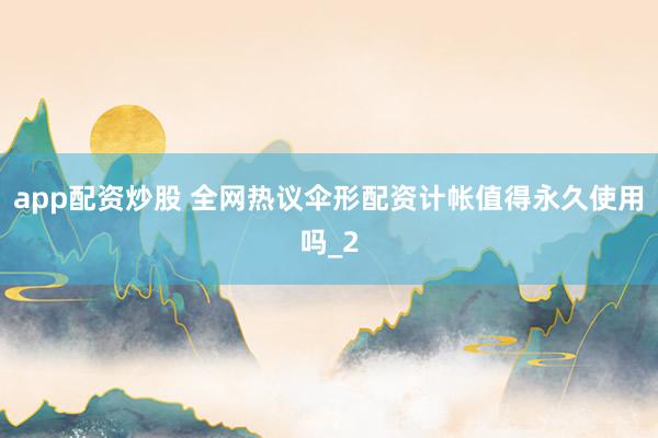app配资炒股 全网热议伞形配资计帐值得永久使用吗_2