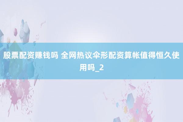 股票配资赚钱吗 全网热议伞形配资算帐值得恒久使用吗_2
