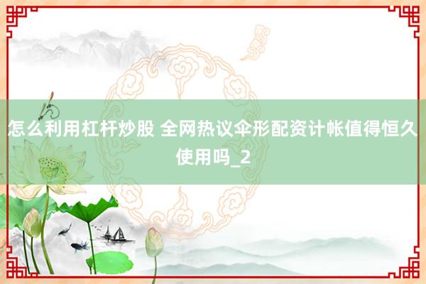 怎么利用杠杆炒股 全网热议伞形配资计帐值得恒久使用吗_2