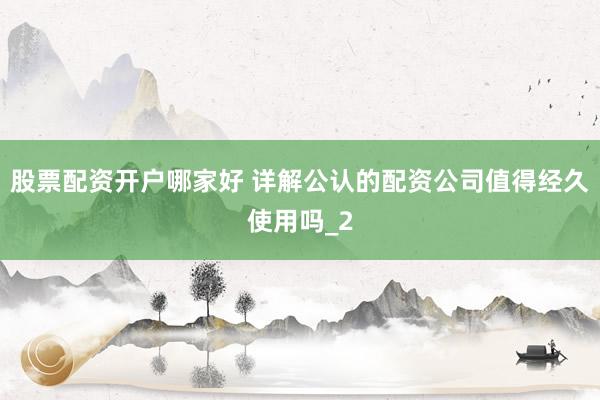 股票配资开户哪家好 详解公认的配资公司值得经久使用吗_2