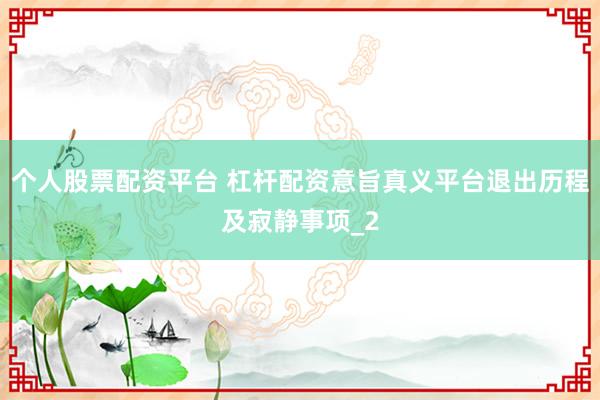 个人股票配资平台 杠杆配资意旨真义平台退出历程及寂静事项_2