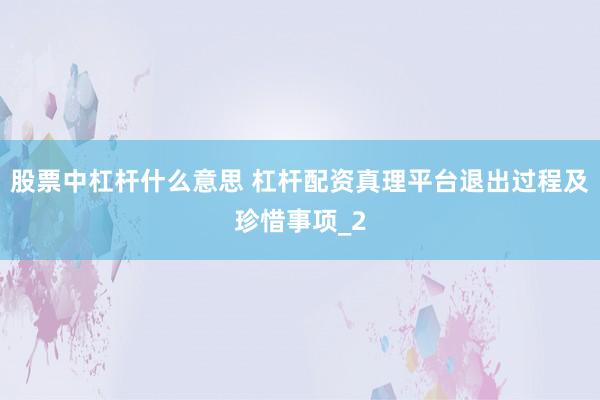 股票中杠杆什么意思 杠杆配资真理平台退出过程及珍惜事项_2