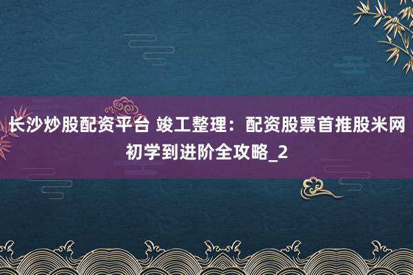 长沙炒股配资平台 竣工整理：配资股票首推股米网初学到进阶全攻略_2