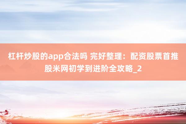杠杆炒股的app合法吗 完好整理：配资股票首推股米网初学到进阶全攻略_2