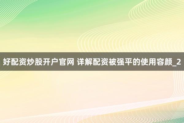 好配资炒股开户官网 详解配资被强平的使用容颜_2