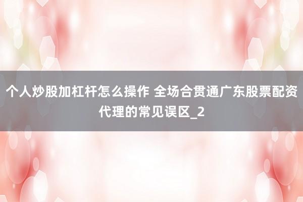 个人炒股加杠杆怎么操作 全场合贯通广东股票配资代理的常见误区_2
