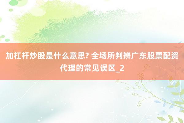 加杠杆炒股是什么意思? 全场所判辨广东股票配资代理的常见误区_2