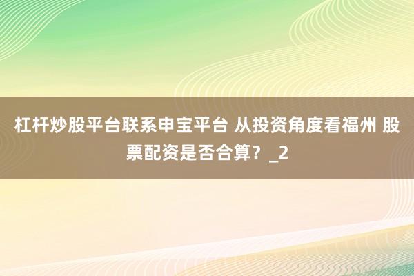 杠杆炒股平台联系申宝平台 从投资角度看福州 股票配资是否合算？_2