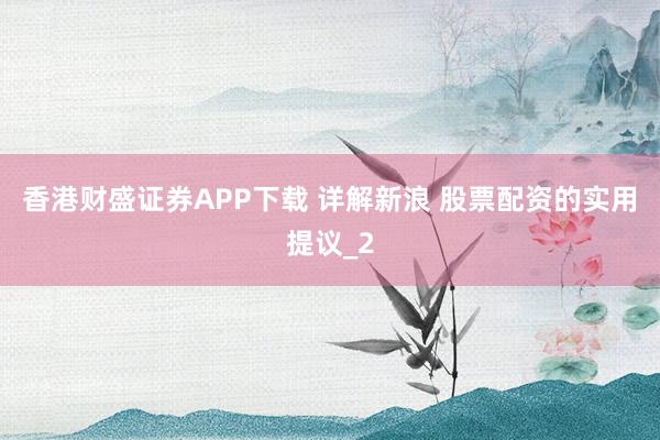 香港财盛证券APP下载 详解新浪 股票配资的实用提议_2