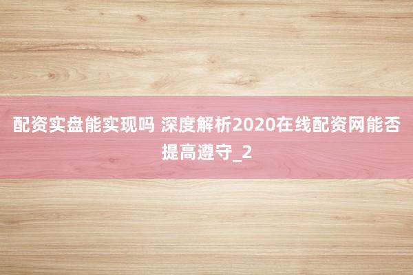 配资实盘能实现吗 深度解析2020在线配资网能否提高遵守_2