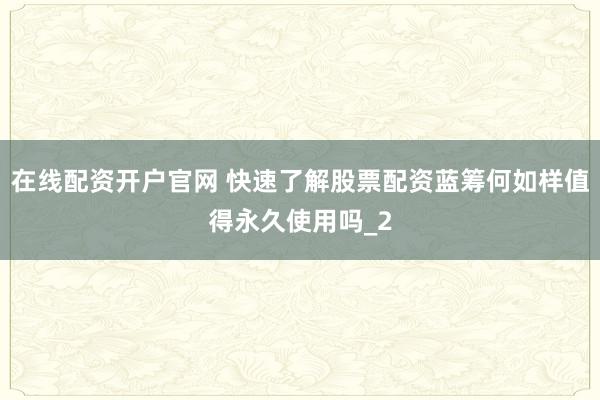 在线配资开户官网 快速了解股票配资蓝筹何如样值得永久使用吗_2