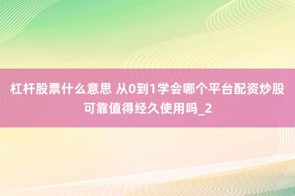杠杆股票什么意思 从0到1学会哪个平台配资炒股可靠值得经久使用吗_2