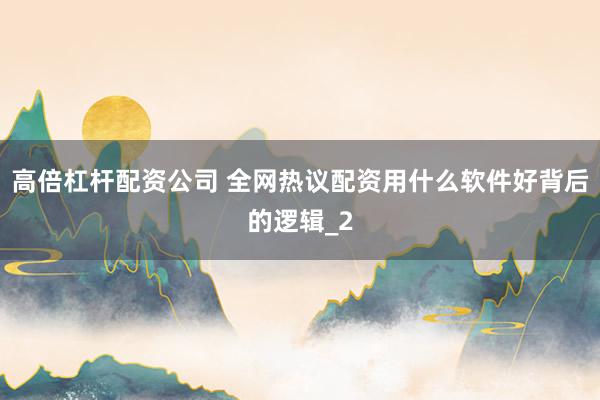 高倍杠杆配资公司 全网热议配资用什么软件好背后的逻辑_2