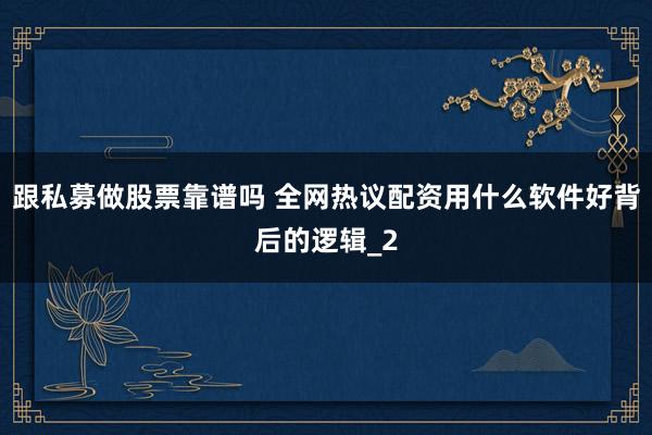跟私募做股票靠谱吗 全网热议配资用什么软件好背后的逻辑_2