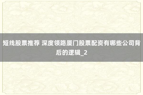 短线股票推荐 深度领路厦门股票配资有哪些公司背后的逻辑_2