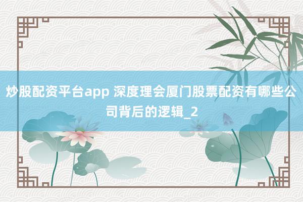 炒股配资平台app 深度理会厦门股票配资有哪些公司背后的逻辑_2