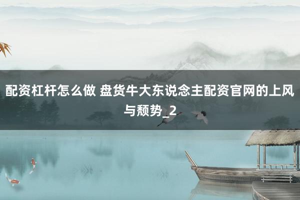 配资杠杆怎么做 盘货牛大东说念主配资官网的上风与颓势_2