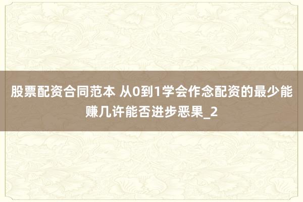 股票配资合同范本 从0到1学会作念配资的最少能赚几许能否进步恶果_2