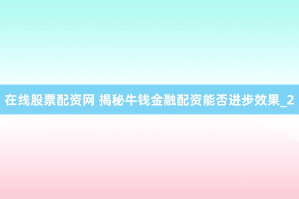 在线股票配资网 揭秘牛钱金融配资能否进步效果_2