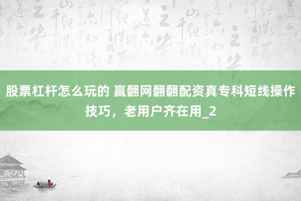 股票杠杆怎么玩的 赢翻网翻翻配资真专科短线操作技巧，老用户齐在用_2