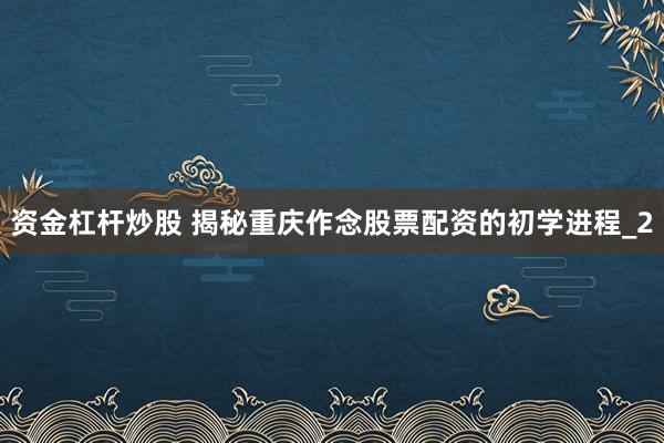 资金杠杆炒股 揭秘重庆作念股票配资的初学进程_2