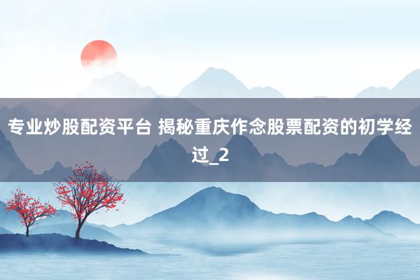 专业炒股配资平台 揭秘重庆作念股票配资的初学经过_2