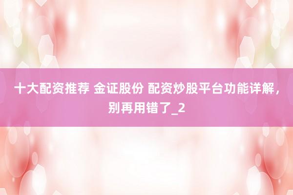 十大配资推荐 金证股份 配资炒股平台功能详解，别再用错了_2