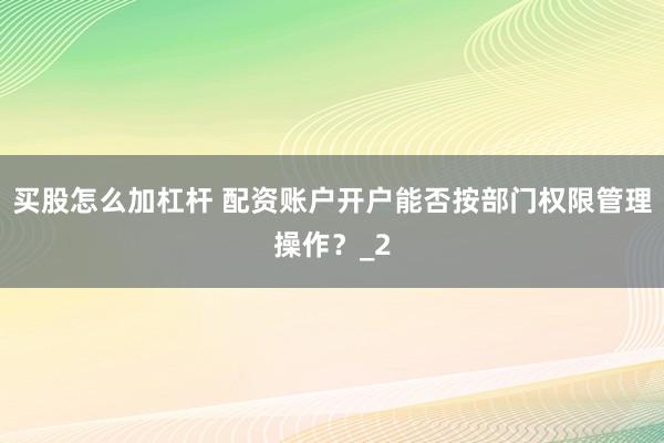 买股怎么加杠杆 配资账户开户能否按部门权限管理操作？_2