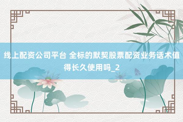 线上配资公司平台 全标的默契股票配资业务话术值得长久使用吗_2