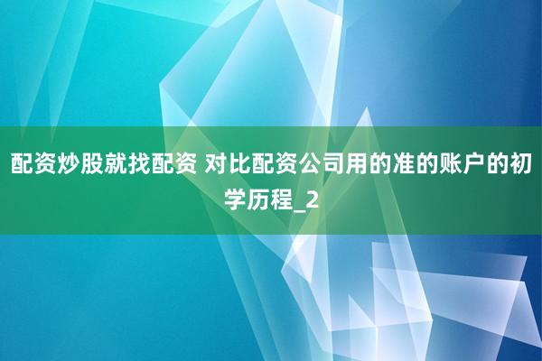 配资炒股就找配资 对比配资公司用的准的账户的初学历程_2
