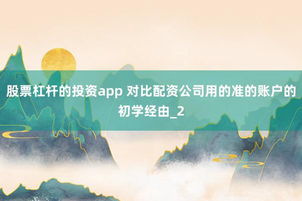 股票杠杆的投资app 对比配资公司用的准的账户的初学经由_2