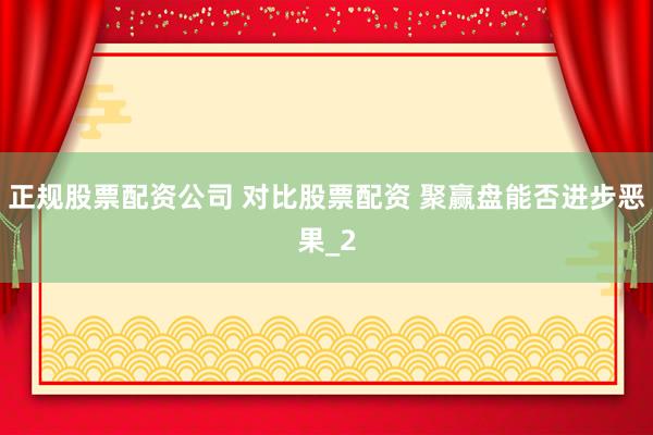 正规股票配资公司 对比股票配资 聚赢盘能否进步恶果_2