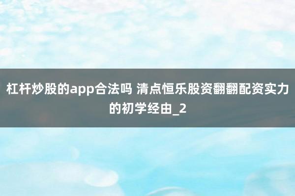 杠杆炒股的app合法吗 清点恒乐股资翻翻配资实力的初学经由_2
