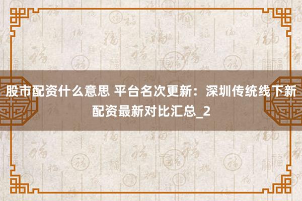 股市配资什么意思 平台名次更新：深圳传统线下新配资最新对比汇总_2