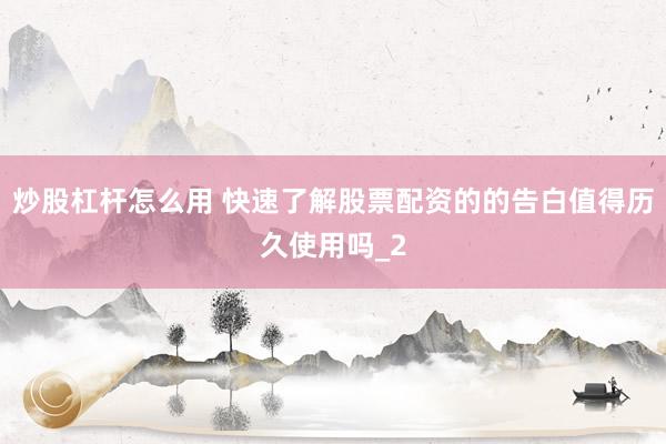 炒股杠杆怎么用 快速了解股票配资的的告白值得历久使用吗_2