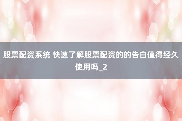 股票配资系统 快速了解股票配资的的告白值得经久使用吗_2