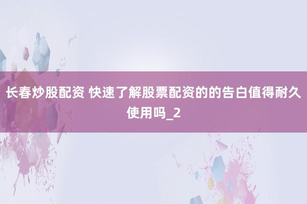 长春炒股配资 快速了解股票配资的的告白值得耐久使用吗_2