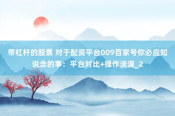 带杠杆的股票 对于配资平台009百家号你必应知说念的事：平台对比+操作淡漠_2