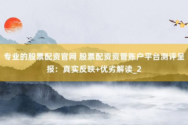 专业的股票配资官网 股票配资资管账户平台测评呈报：真实反映+优劣解读_2